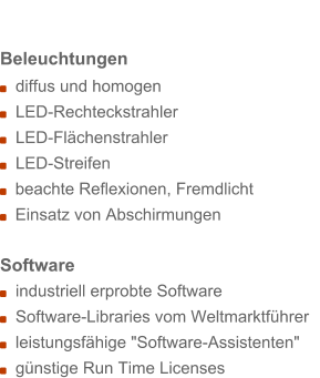 Beleuchtungen   diffus und homogen   LED-Rechteckstrahler   LED-Flchenstrahler   LED-Streifen   beachte Reflexionen, Fremdlicht   Einsatz von Abschirmungen  Software    industriell erprobte Software   Software-Libraries vom Weltmarktfhrer    leistungsfhige "Software-Assistenten"    gnstige Run Time Licenses